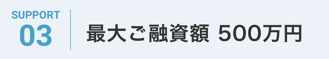 SUPPORT03 最大ご融資額 500万円