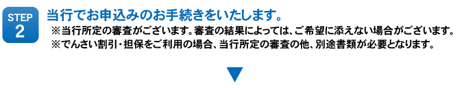 STEP2：当行でお申込みのお手続きをいたします。