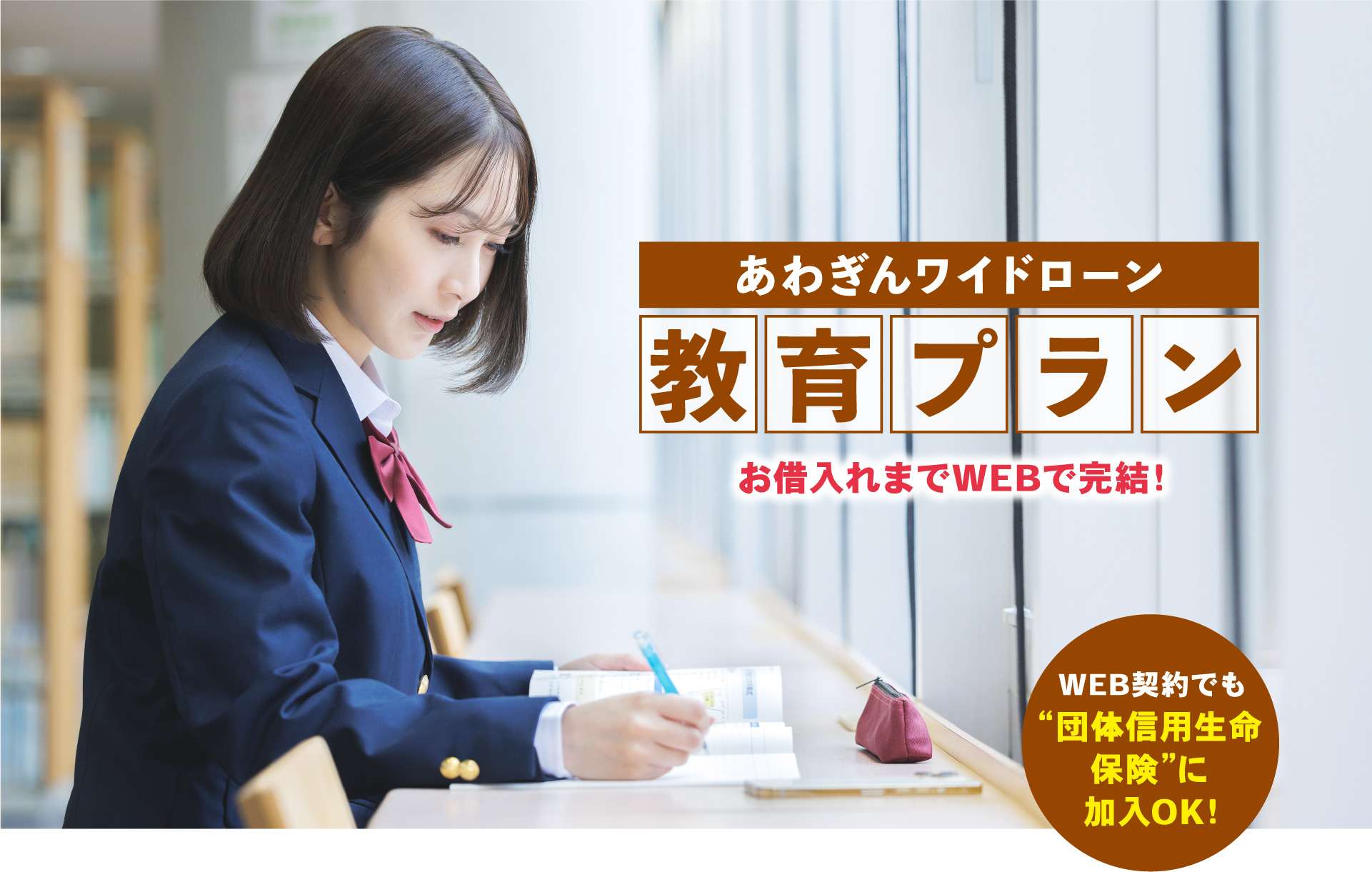 最高1,000万円まで　Webで手続きカンタン・スピーディー！　あわぎんワイドローン　教育プラン　万が一の備えに！団体信用生命保険に加入OK！