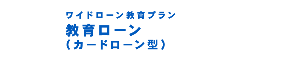 ワイドローン教育プラン　教育ローン　（カードローン型）