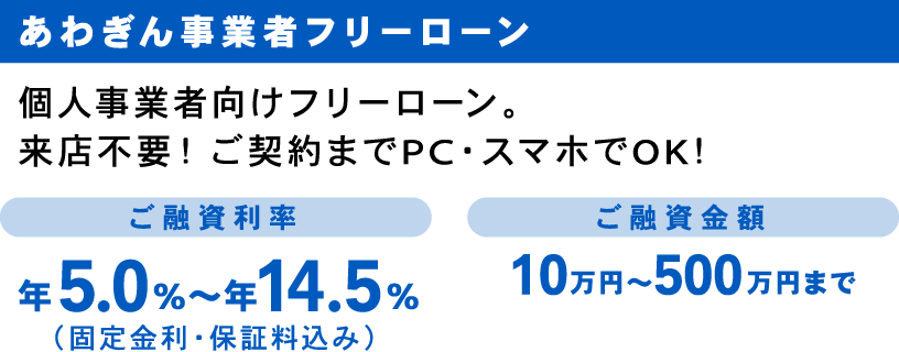 あわぎん事業者フリーローン 個人事業者向けフリーローン。
                来店不要！ご契約までPC・スマホでOK！