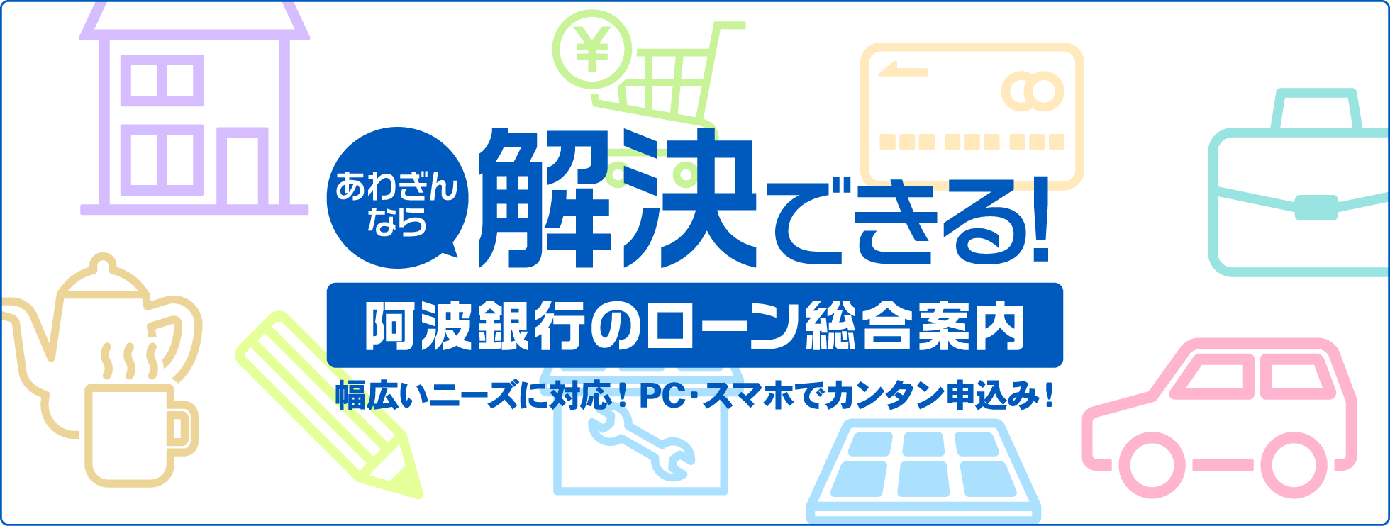 あわぎんなら解決できる！ 阿波銀行のローン総合案内 幅広いニーズに対応！PC・スマホでカンタン申込み！