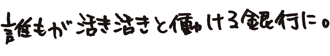 誰もが活き活きと働ける銀行に。