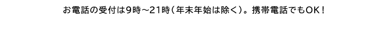 お電話の受付は9時〜21時。携帯電話、PHSでもOK！